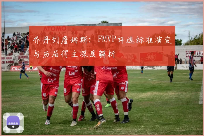 乔丹到詹姆斯：FMVP评选标准演变与历届得主深度解析