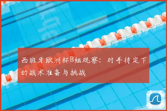 西班牙欧洲杯B组观察：对手待定下的战术准备与挑战