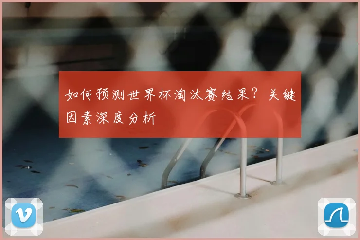 如何预测世界杯淘汰赛结果？关键因素深度分析