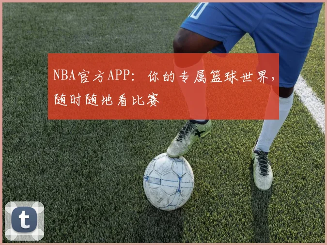 NBA官方APP:你的专属篮球世界,随时随地看比赛