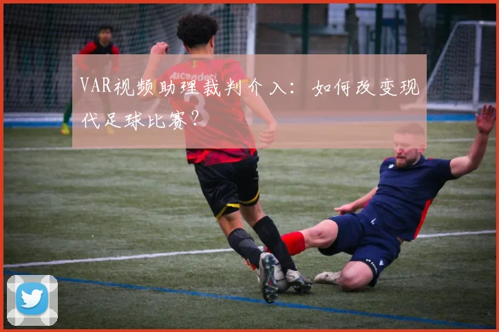 VAR视频助理裁判介入：如何改变现代足球比赛？