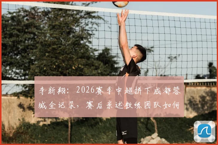 李新翔：2026赛季中超拼下成都蓉城全记录，赛后亲述教练团队如何帮球员放下思想包袱
