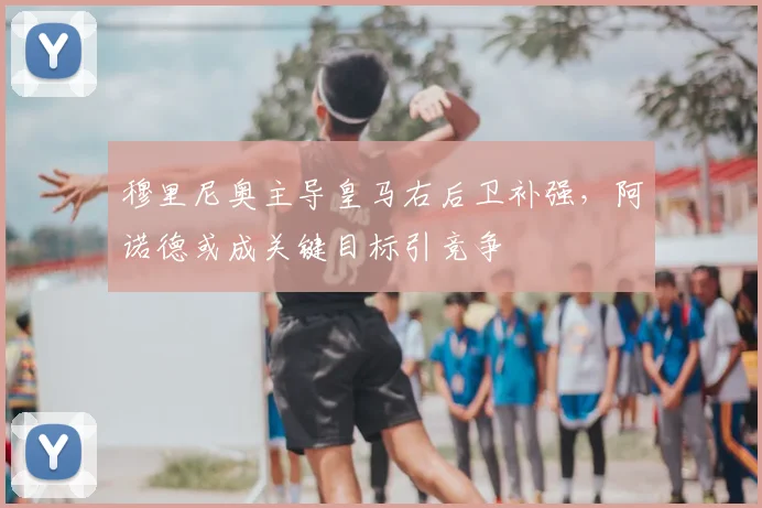 穆里尼奥主导皇马右后卫补强，阿诺德或成关键目标引竞争