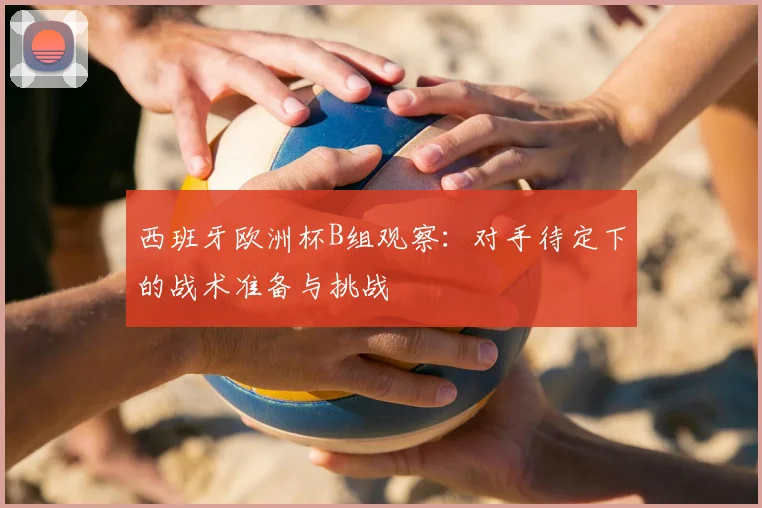 西班牙欧洲杯B组观察：对手待定下的战术准备与挑战