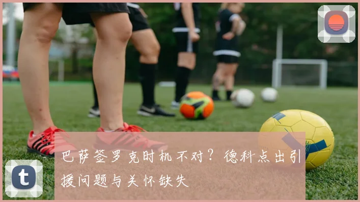巴萨签罗克时机不对？德科点出引援问题与关怀缺失