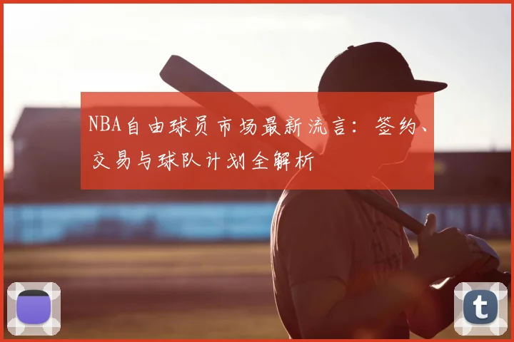 NBA自由球员市场最新流言：签约、交易与球队计划全解析