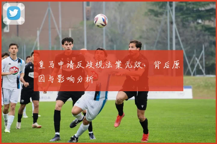 皇马申请反歧视法案无效，背后原因与影响分析