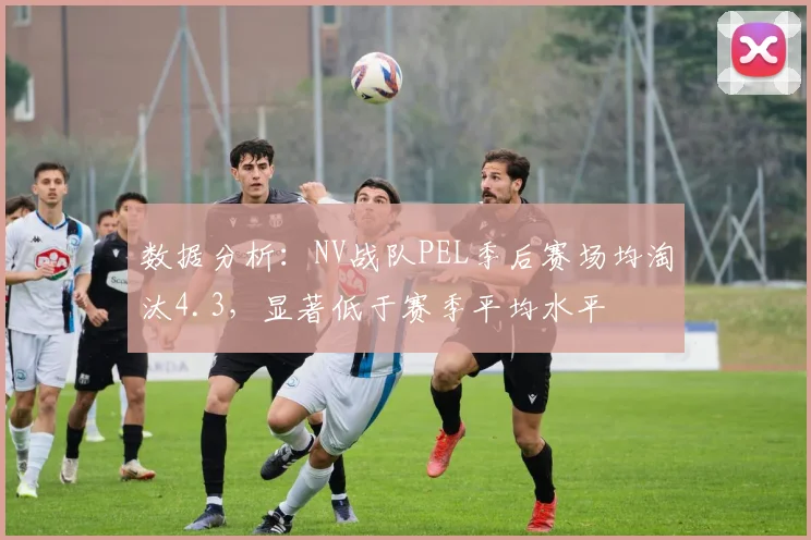 数据分析：NV战队PEL季后赛场均淘汰4.3，显著低于赛季平均水平