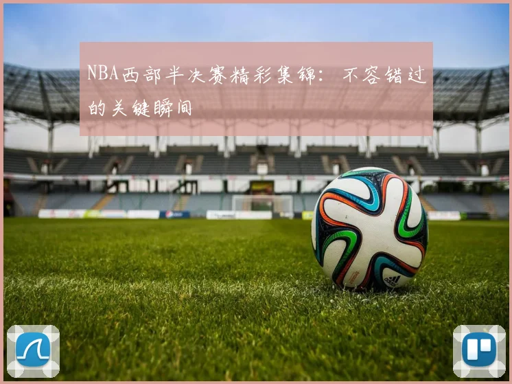 NBA西部半决赛精彩集锦:不容错过的关键瞬间