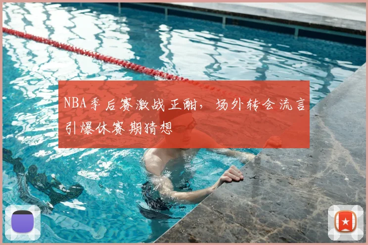 NBA季后赛激战正酣,场外转会流言引爆休赛期猜想
